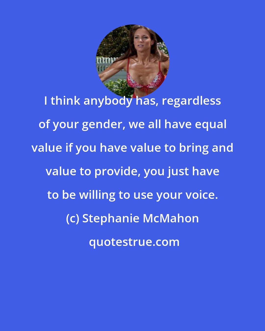 Stephanie McMahon: I think anybody has, regardless of your gender, we all have equal value if you have value to bring and value to provide, you just have to be willing to use your voice.