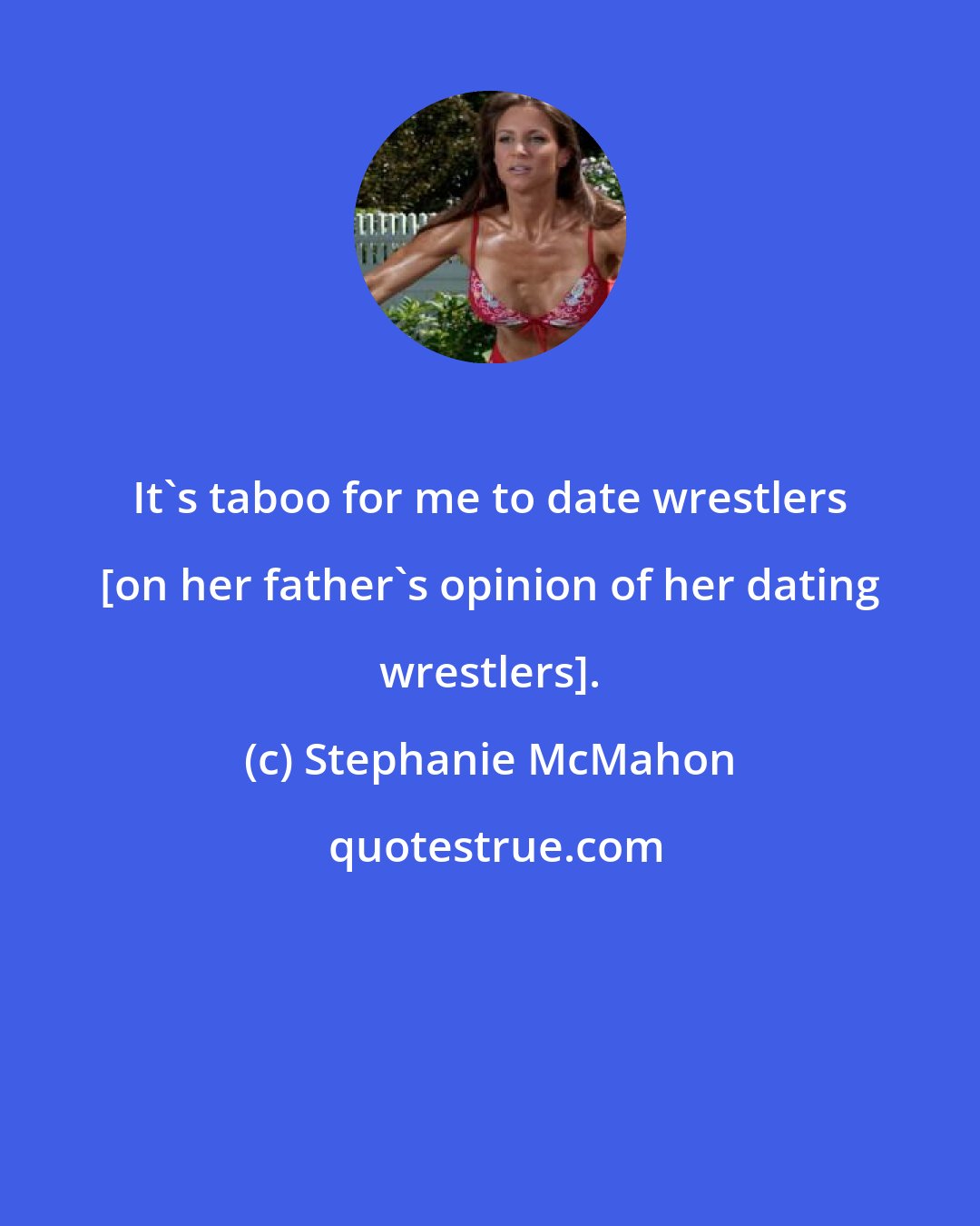 Stephanie McMahon: It's taboo for me to date wrestlers [on her father's opinion of her dating wrestlers].