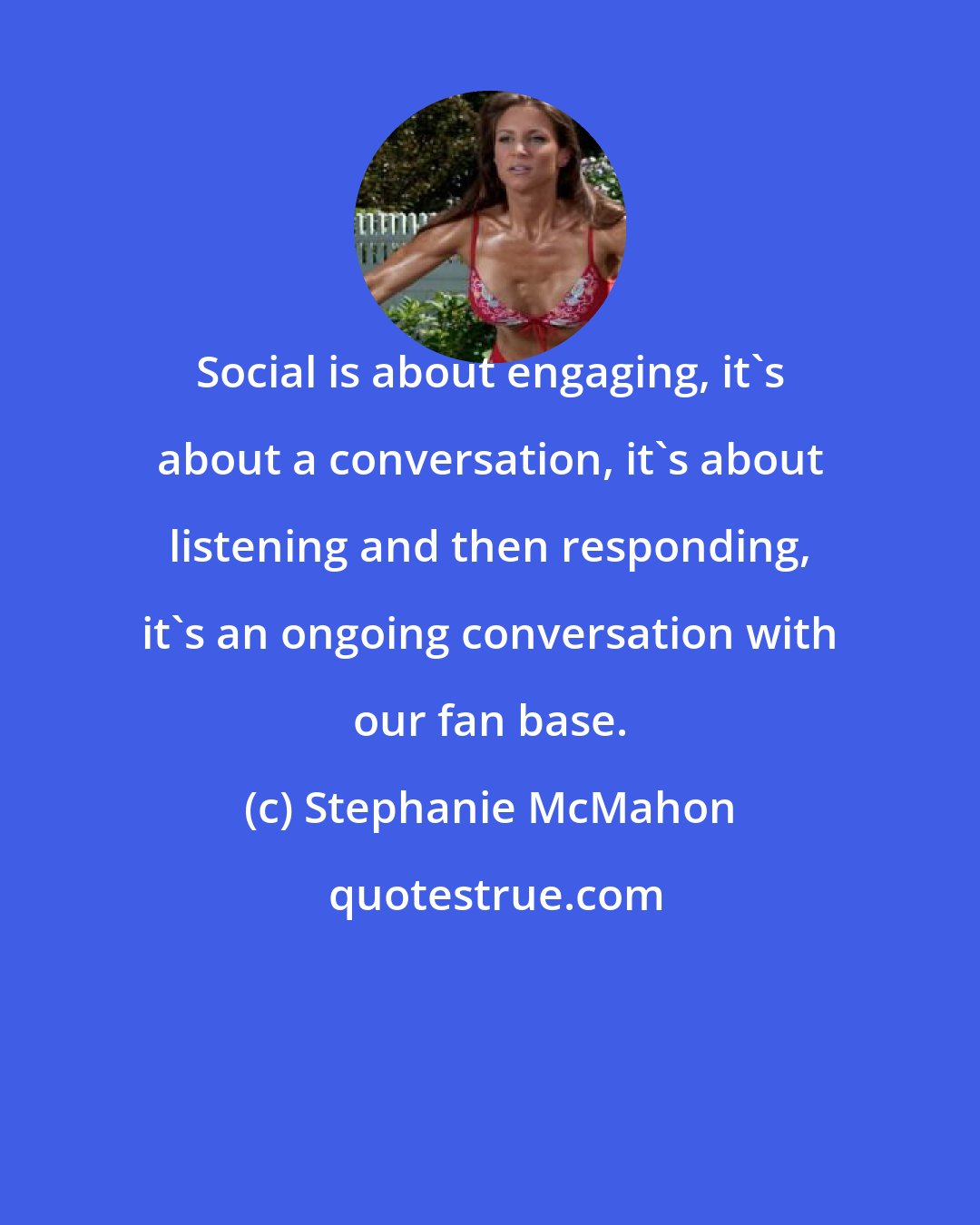 Stephanie McMahon: Social is about engaging, it's about a conversation, it's about listening and then responding, it's an ongoing conversation with our fan base.