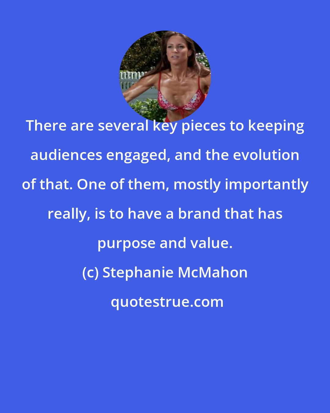 Stephanie McMahon: There are several key pieces to keeping audiences engaged, and the evolution of that. One of them, mostly importantly really, is to have a brand that has purpose and value.