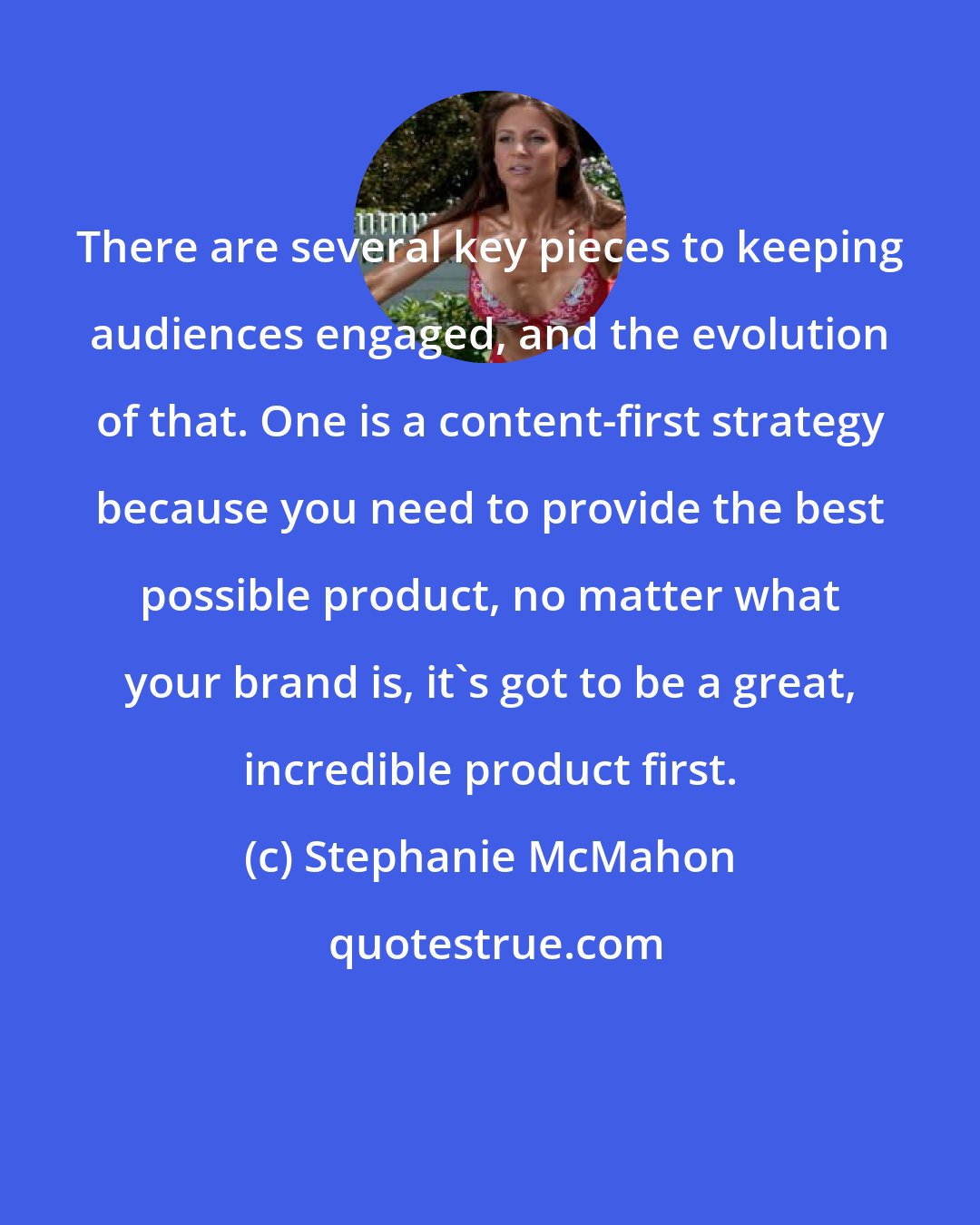 Stephanie McMahon: There are several key pieces to keeping audiences engaged, and the evolution of that. One is a content-first strategy because you need to provide the best possible product, no matter what your brand is, it's got to be a great, incredible product first.