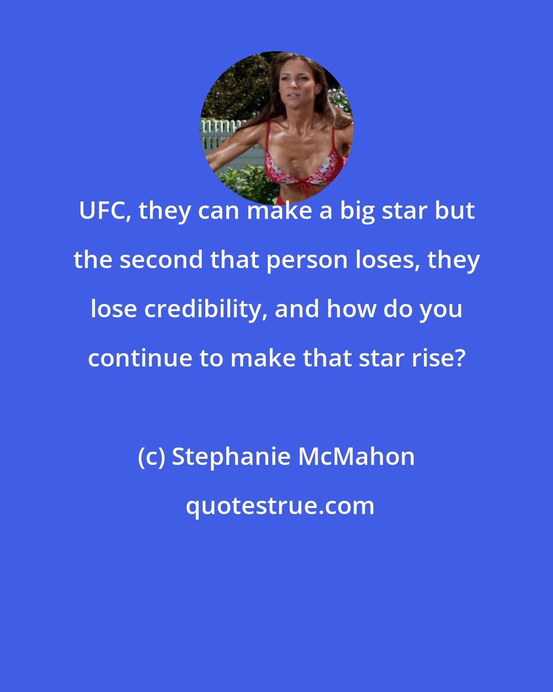 Stephanie McMahon: UFC, they can make a big star but the second that person loses, they lose credibility, and how do you continue to make that star rise?