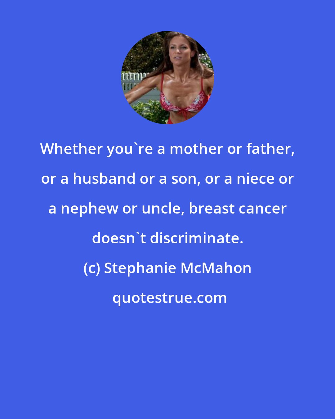 Stephanie McMahon: Whether you're a mother or father, or a husband or a son, or a niece or a nephew or uncle, breast cancer doesn't discriminate.