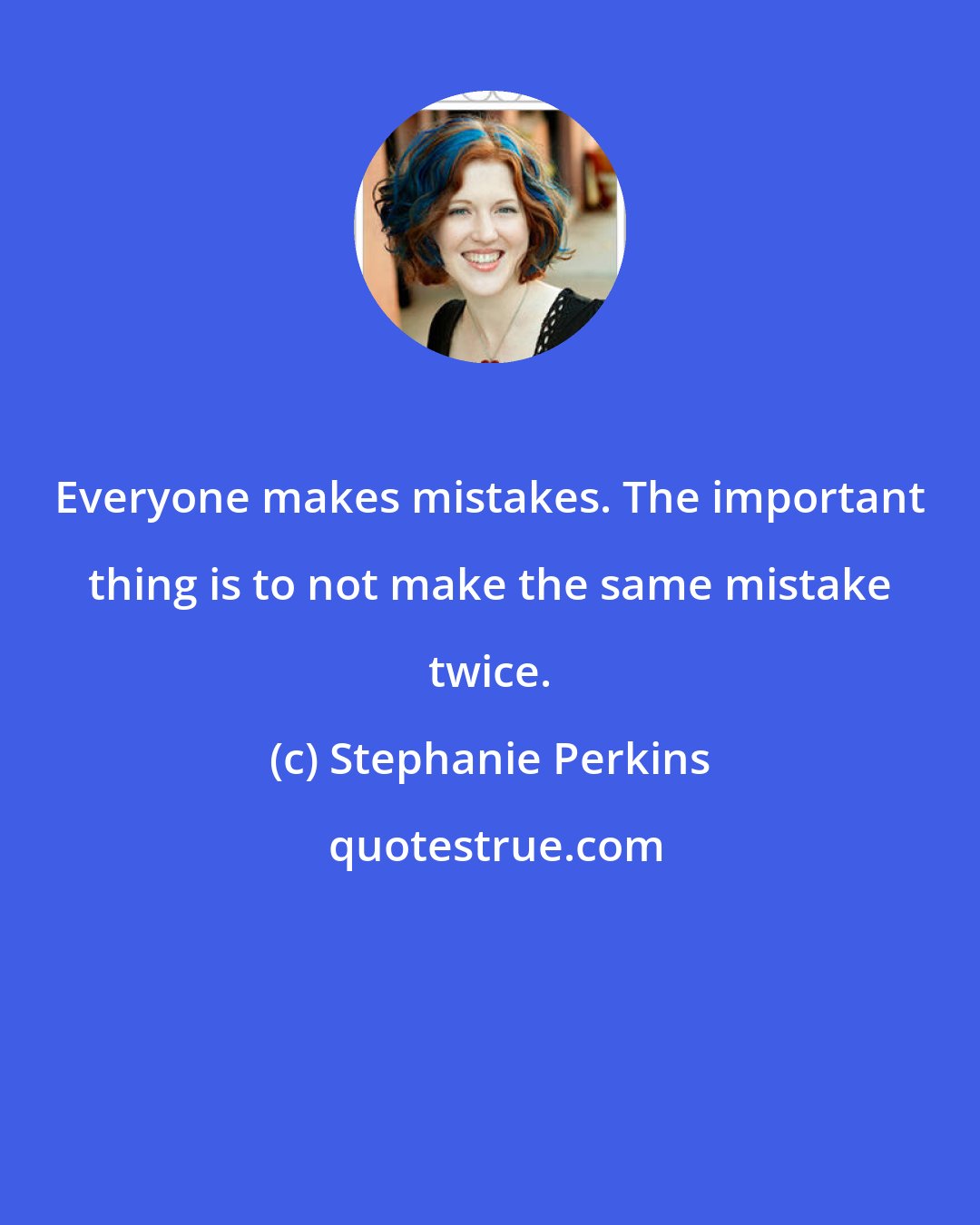 Stephanie Perkins: Everyone makes mistakes. The important thing is to not make the same mistake twice.