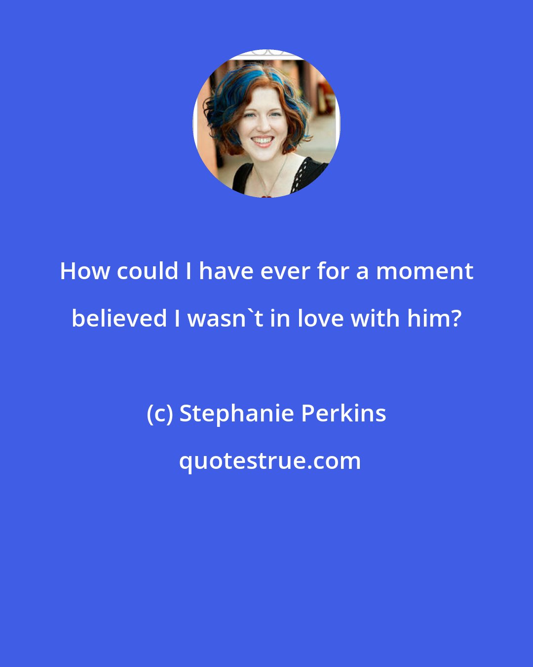 Stephanie Perkins: How could I have ever for a moment believed I wasn't in love with him?