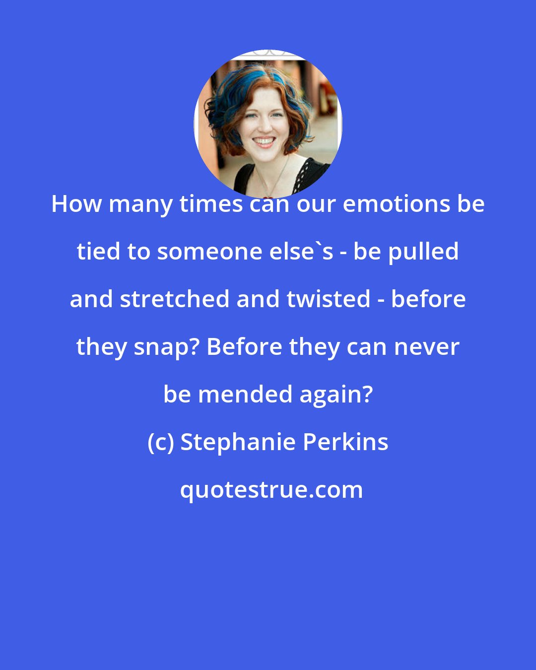 Stephanie Perkins: How many times can our emotions be tied to someone else's - be pulled and stretched and twisted - before they snap? Before they can never be mended again?