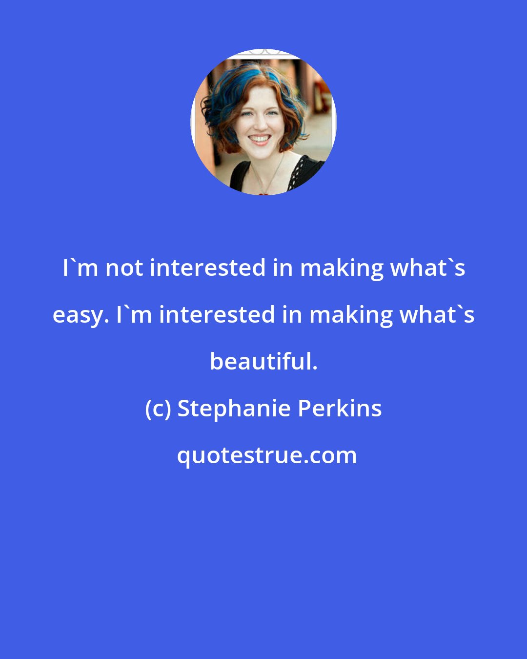 Stephanie Perkins: I'm not interested in making what's easy. I'm interested in making what's beautiful.