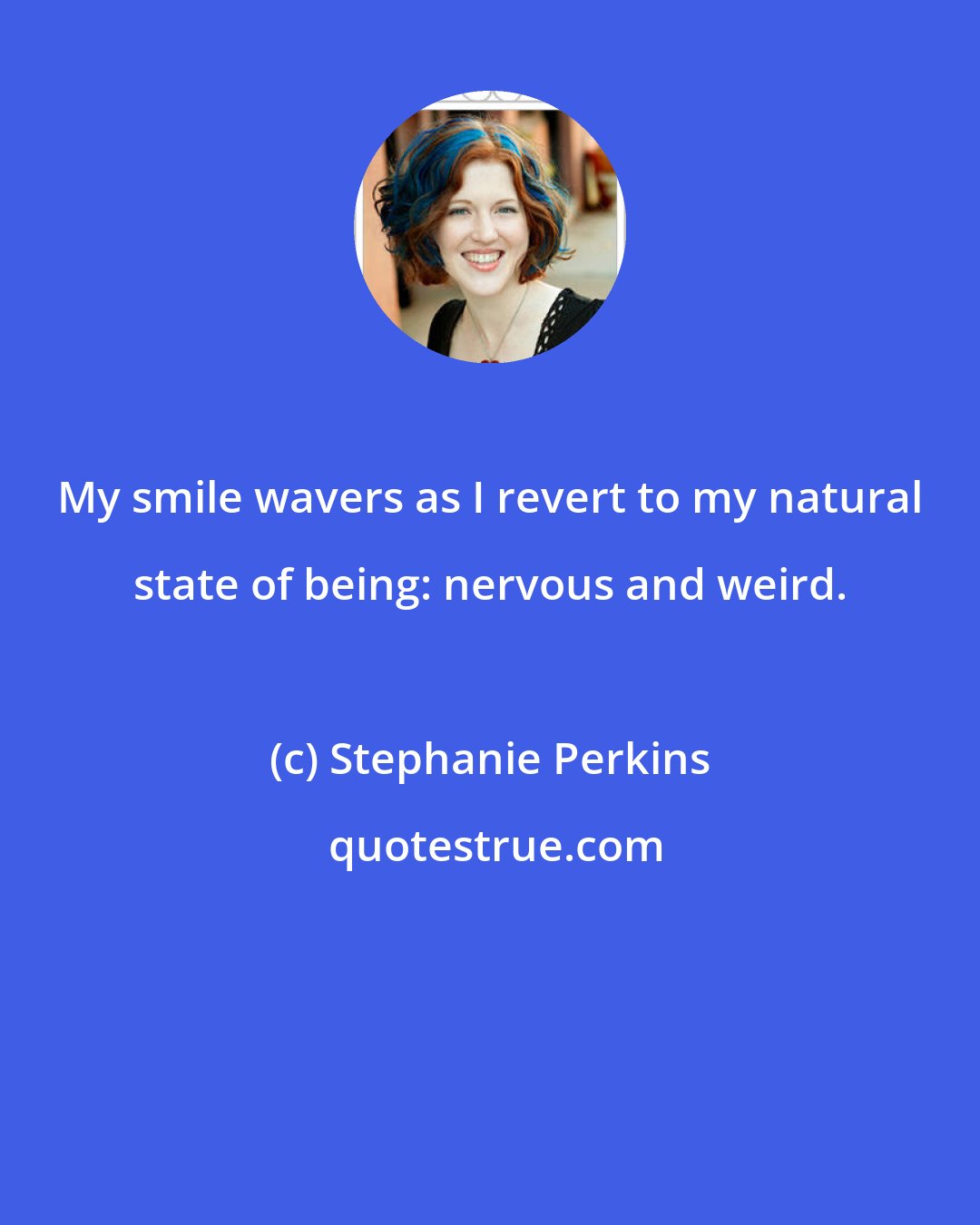 Stephanie Perkins: My smile wavers as I revert to my natural state of being: nervous and weird.