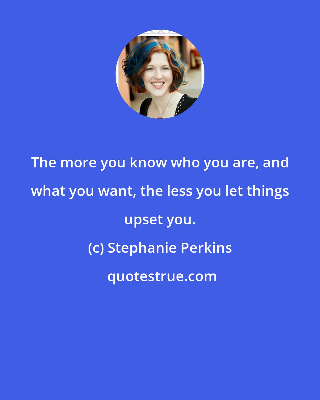 Stephanie Perkins: The more you know who you are, and what you want, the less you let things upset you.