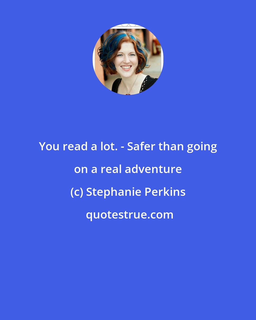 Stephanie Perkins: You read a lot. - Safer than going on a real adventure