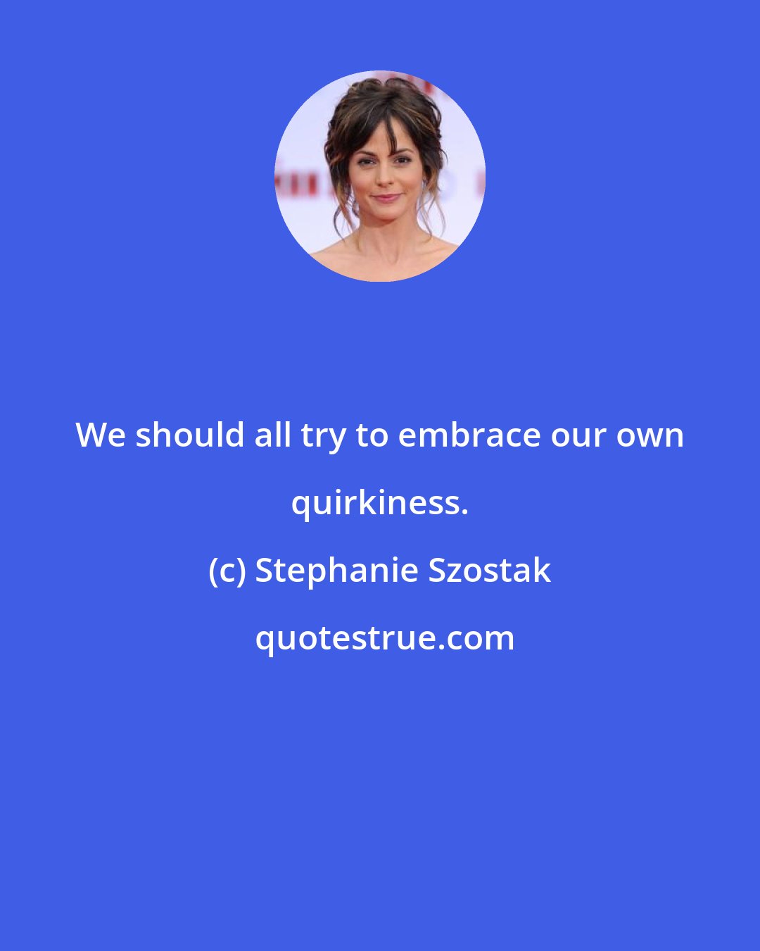 Stephanie Szostak: We should all try to embrace our own quirkiness.