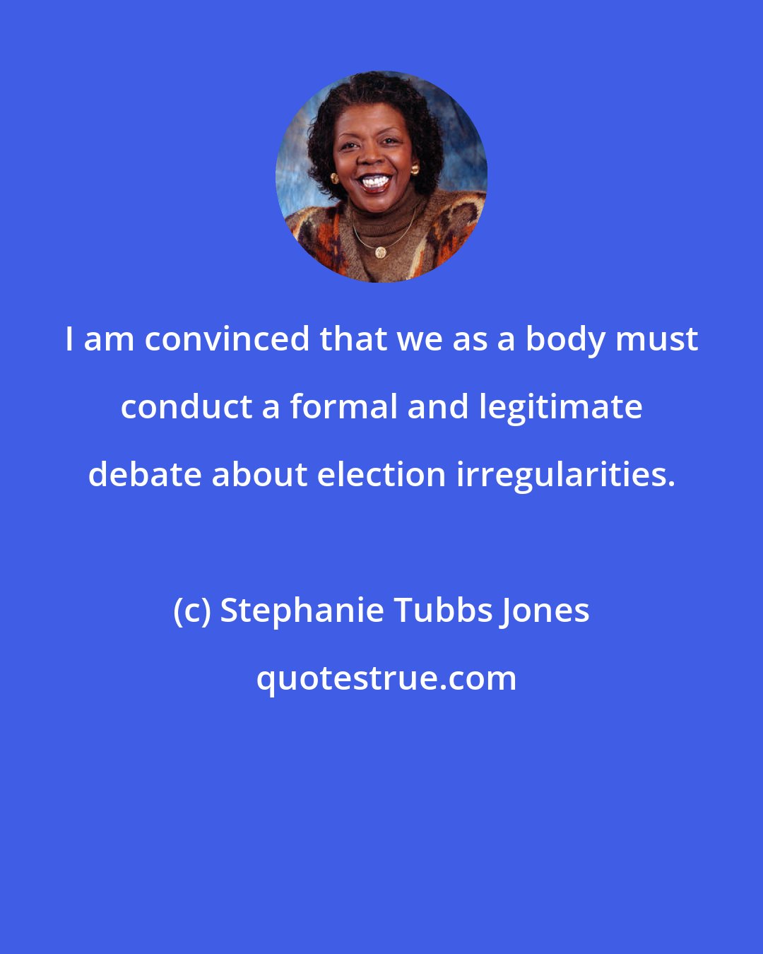 Stephanie Tubbs Jones: I am convinced that we as a body must conduct a formal and legitimate debate about election irregularities.