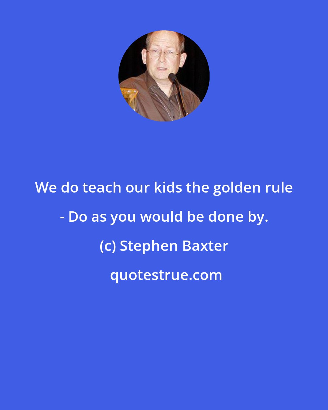 Stephen Baxter: We do teach our kids the golden rule - Do as you would be done by.