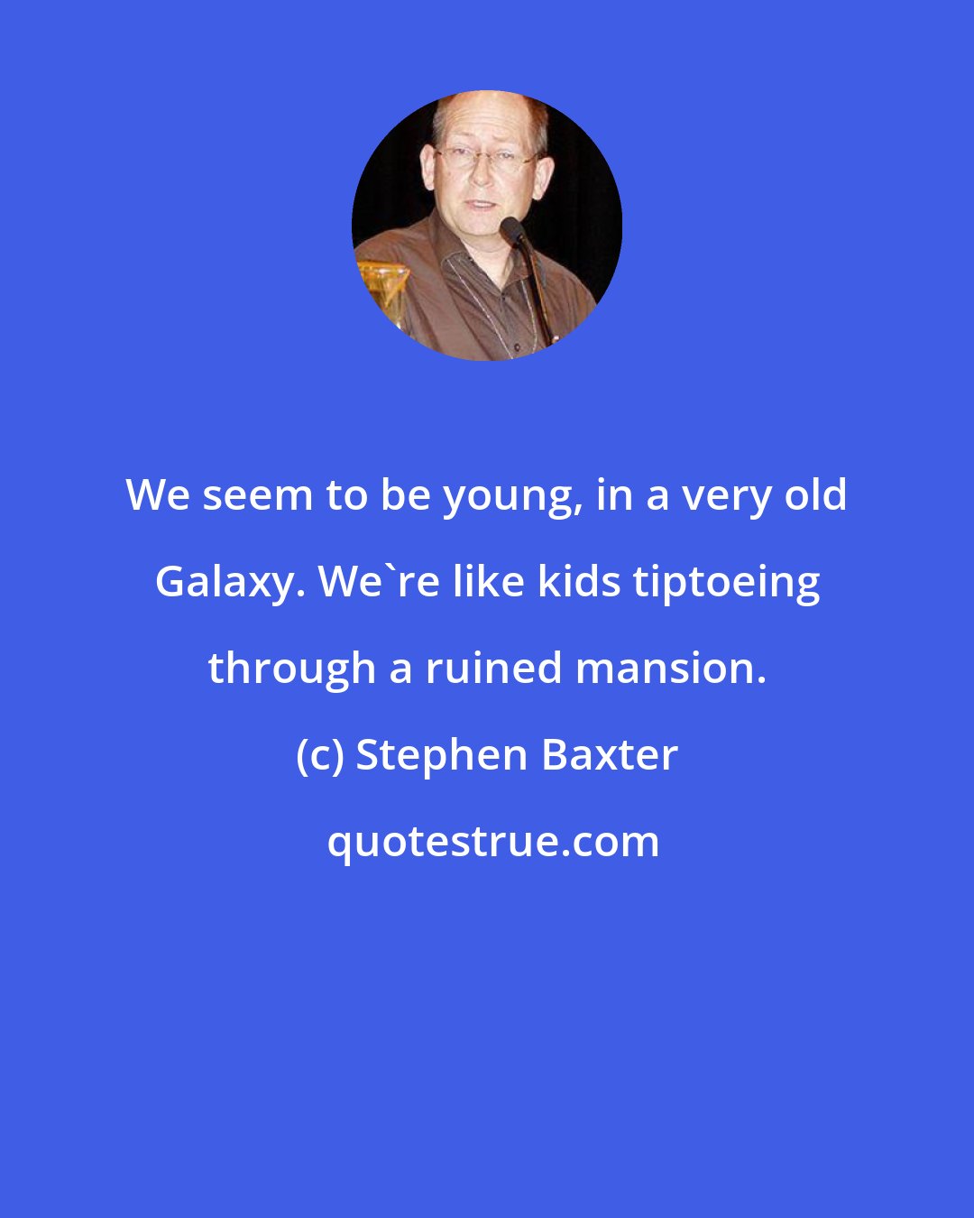 Stephen Baxter: We seem to be young, in a very old Galaxy. We're like kids tiptoeing through a ruined mansion.