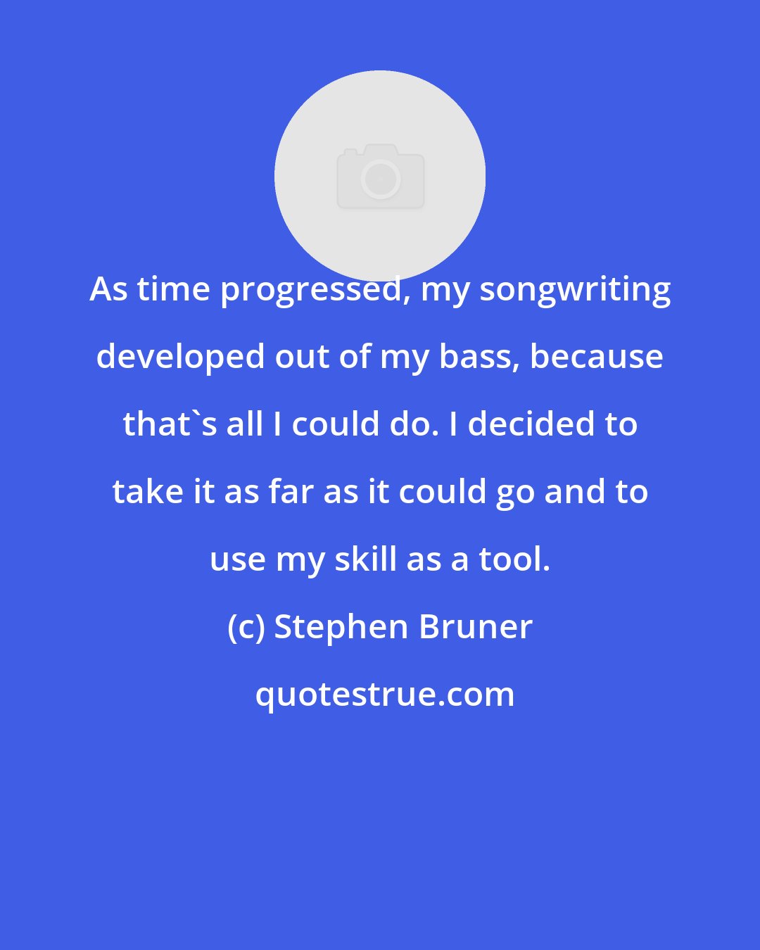 Stephen Bruner: As time progressed, my songwriting developed out of my bass, because that's all I could do. I decided to take it as far as it could go and to use my skill as a tool.