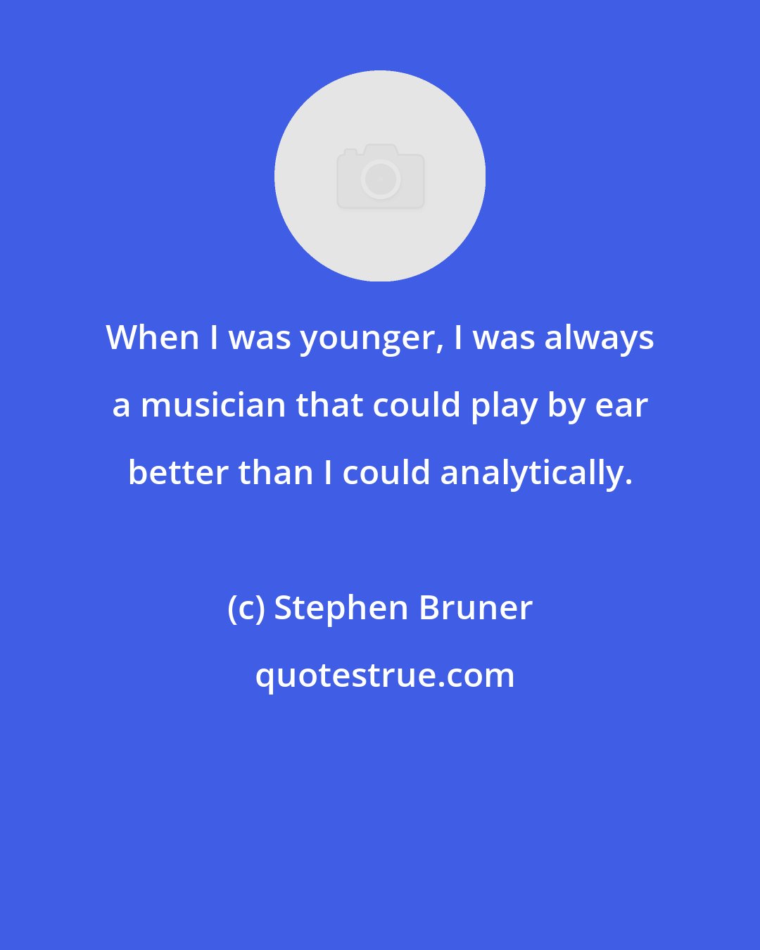 Stephen Bruner: When I was younger, I was always a musician that could play by ear better than I could analytically.