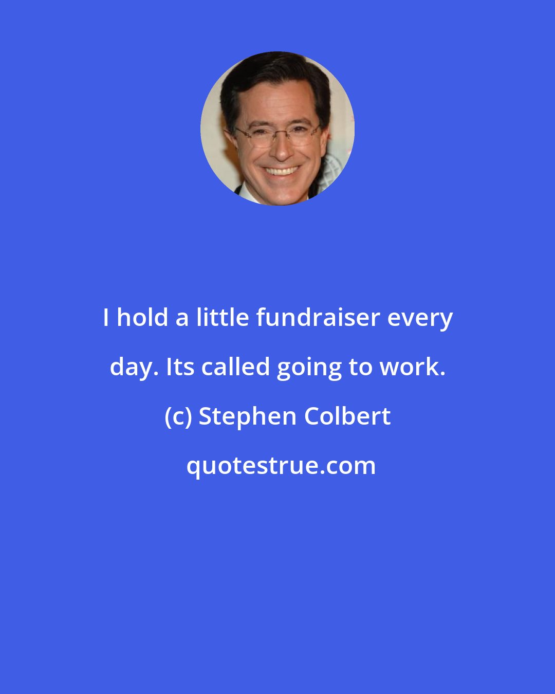 Stephen Colbert: I hold a little fundraiser every day. Its called going to work.