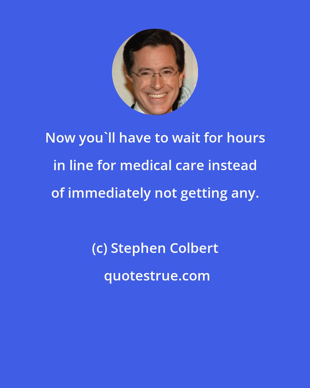 Stephen Colbert: Now you'll have to wait for hours in line for medical care instead of immediately not getting any.