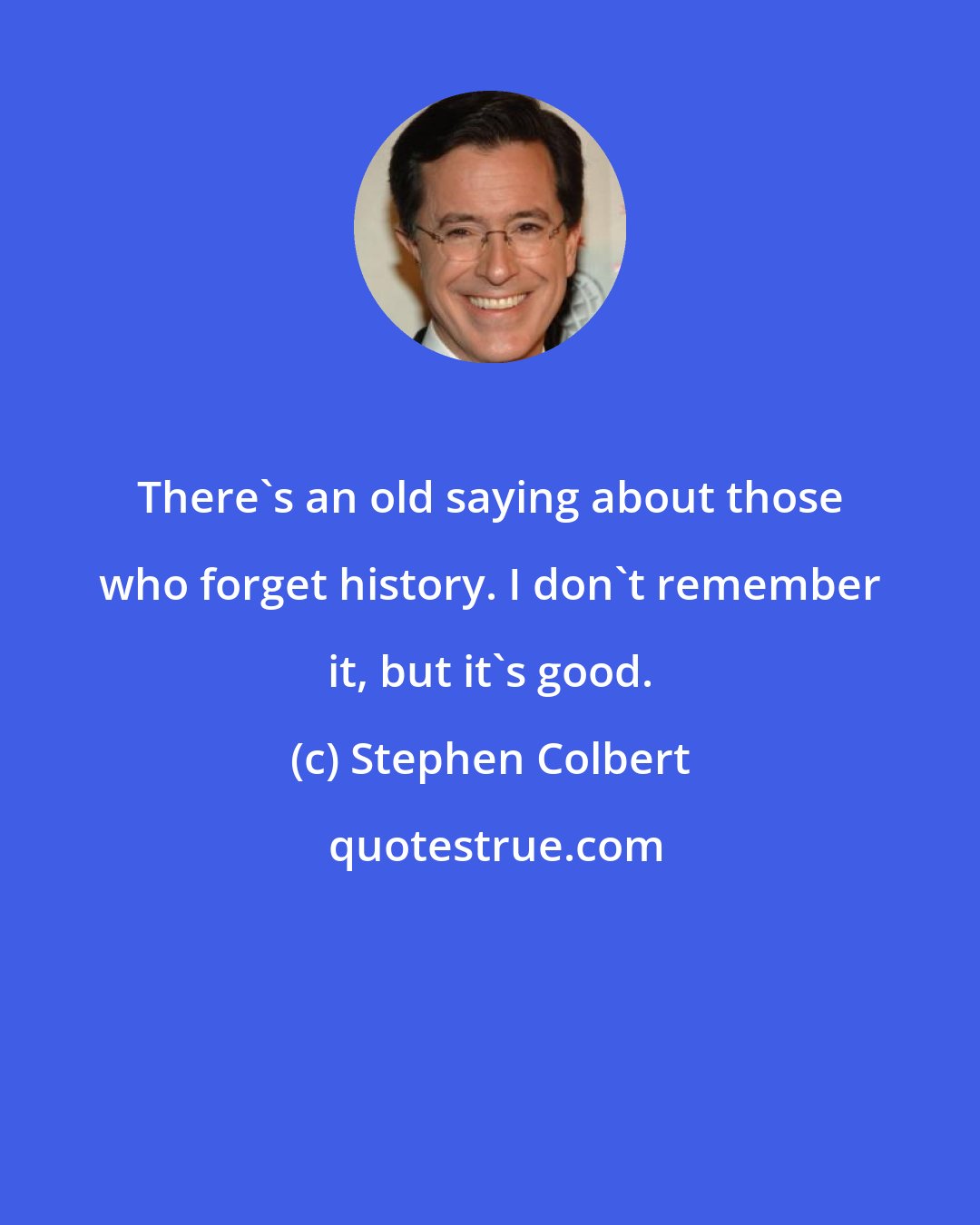 Stephen Colbert: There's an old saying about those who forget history. I don't remember it, but it's good.
