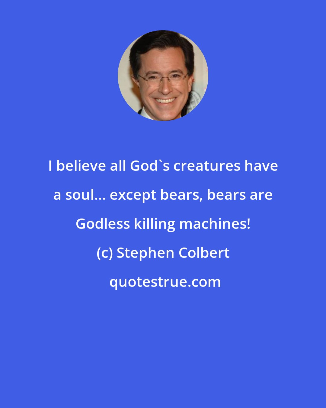 Stephen Colbert: I believe all God's creatures have a soul... except bears, bears are Godless killing machines!