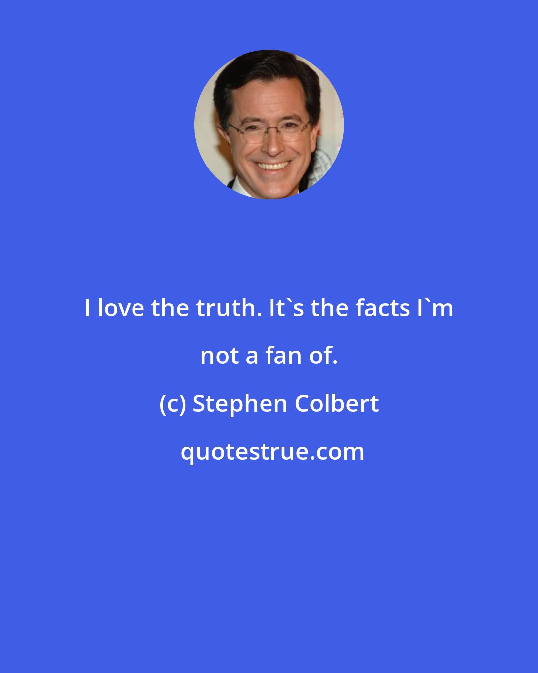 Stephen Colbert: I love the truth. It's the facts I'm not a fan of.