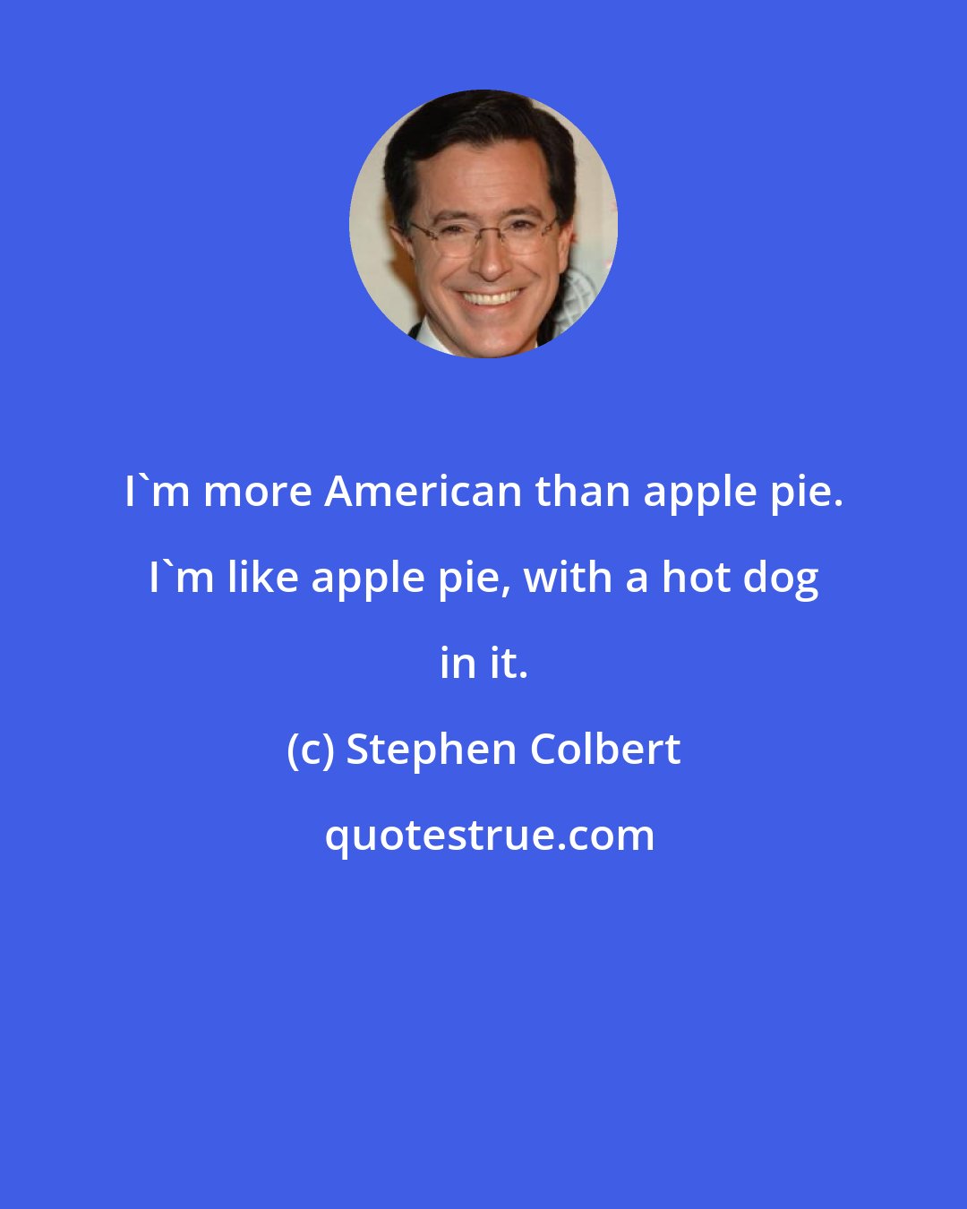 Stephen Colbert: I'm more American than apple pie. I'm like apple pie, with a hot dog in it.