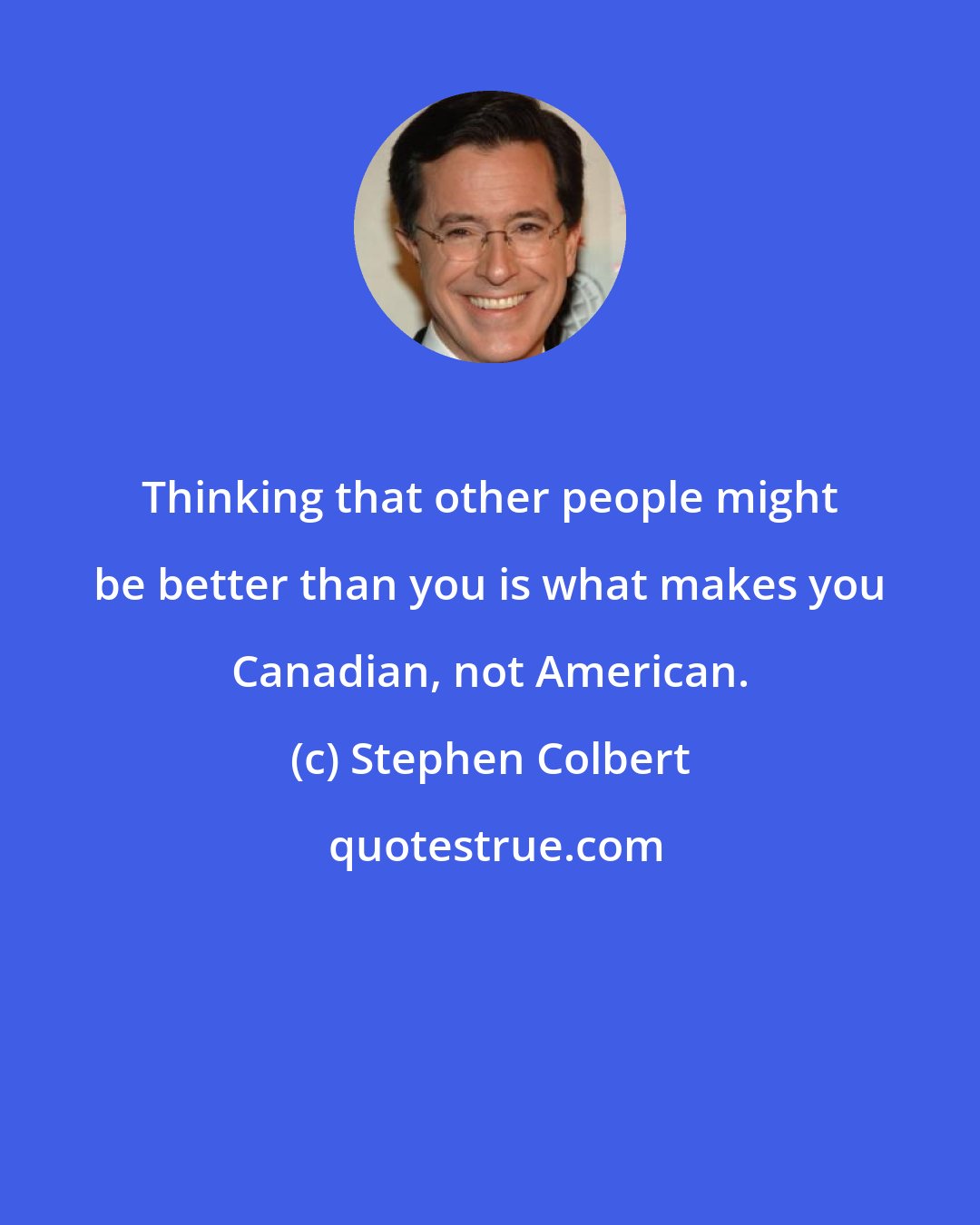 Stephen Colbert: Thinking that other people might be better than you is what makes you Canadian, not American.