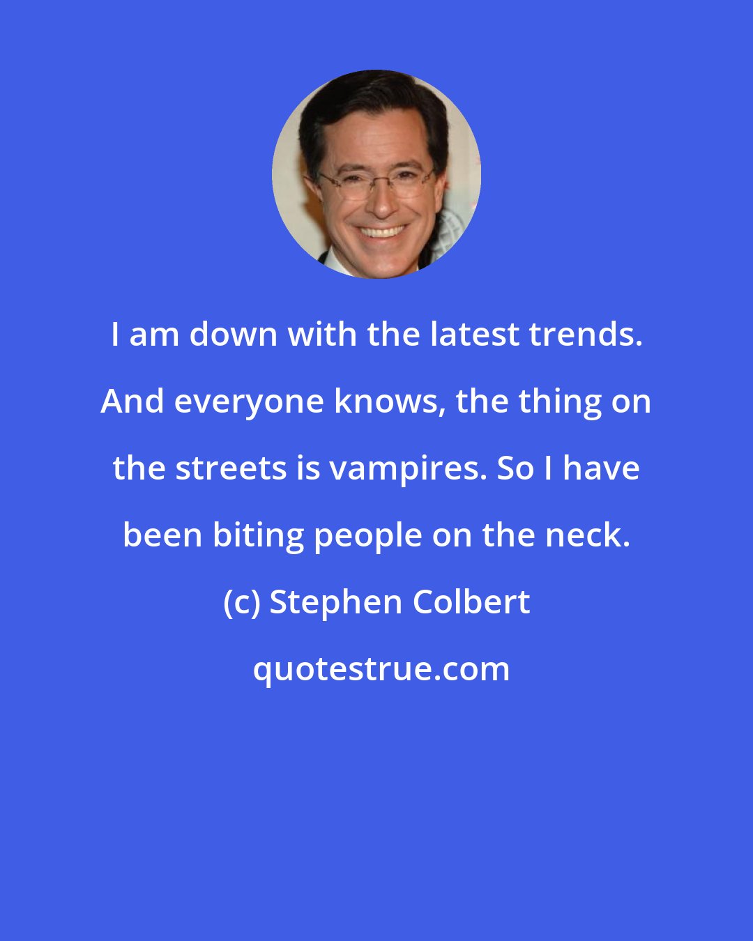 Stephen Colbert: I am down with the latest trends. And everyone knows, the thing on the streets is vampires. So I have been biting people on the neck.