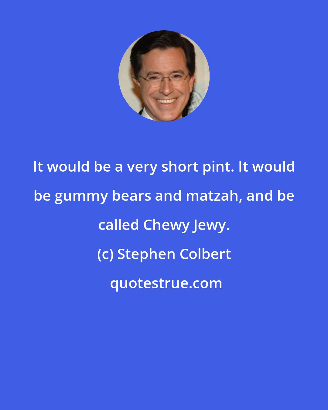 Stephen Colbert: It would be a very short pint. It would be gummy bears and matzah, and be called Chewy Jewy.