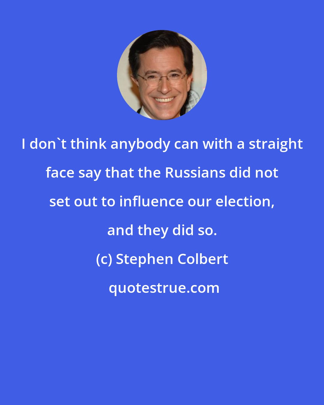 Stephen Colbert: I don't think anybody can with a straight face say that the Russians did not set out to influence our election, and they did so.