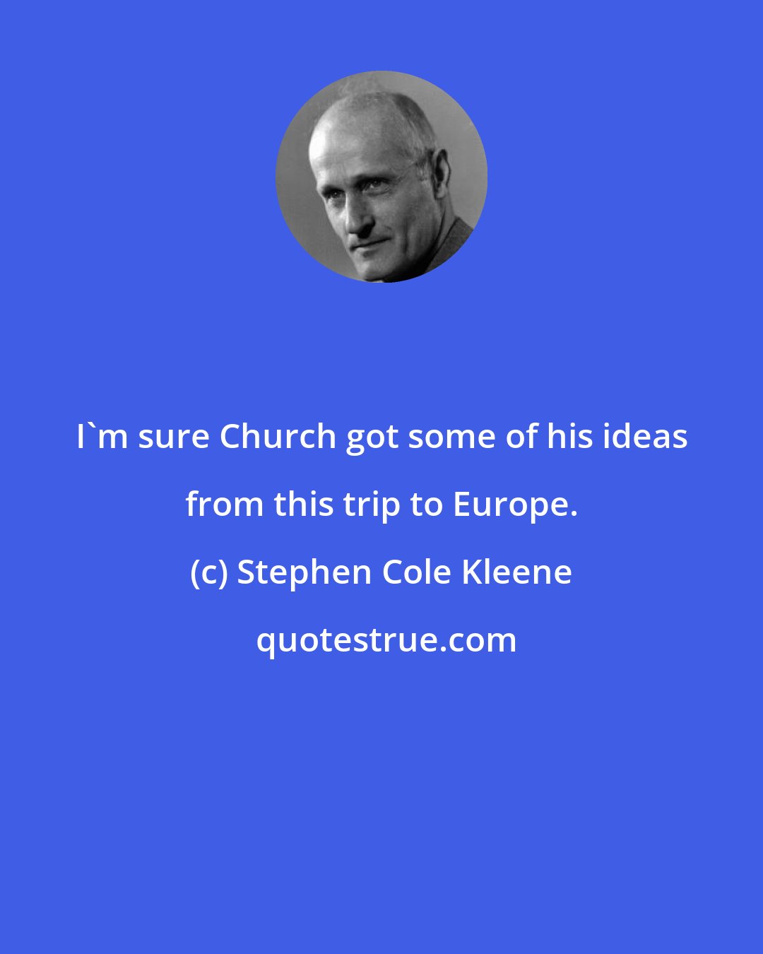 Stephen Cole Kleene: I'm sure Church got some of his ideas from this trip to Europe.