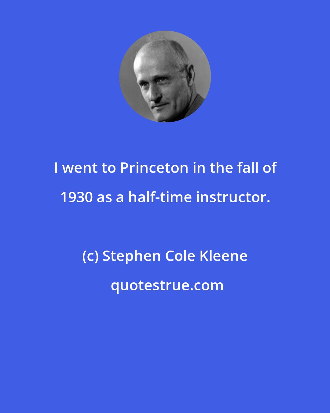 Stephen Cole Kleene: I went to Princeton in the fall of 1930 as a half-time instructor.