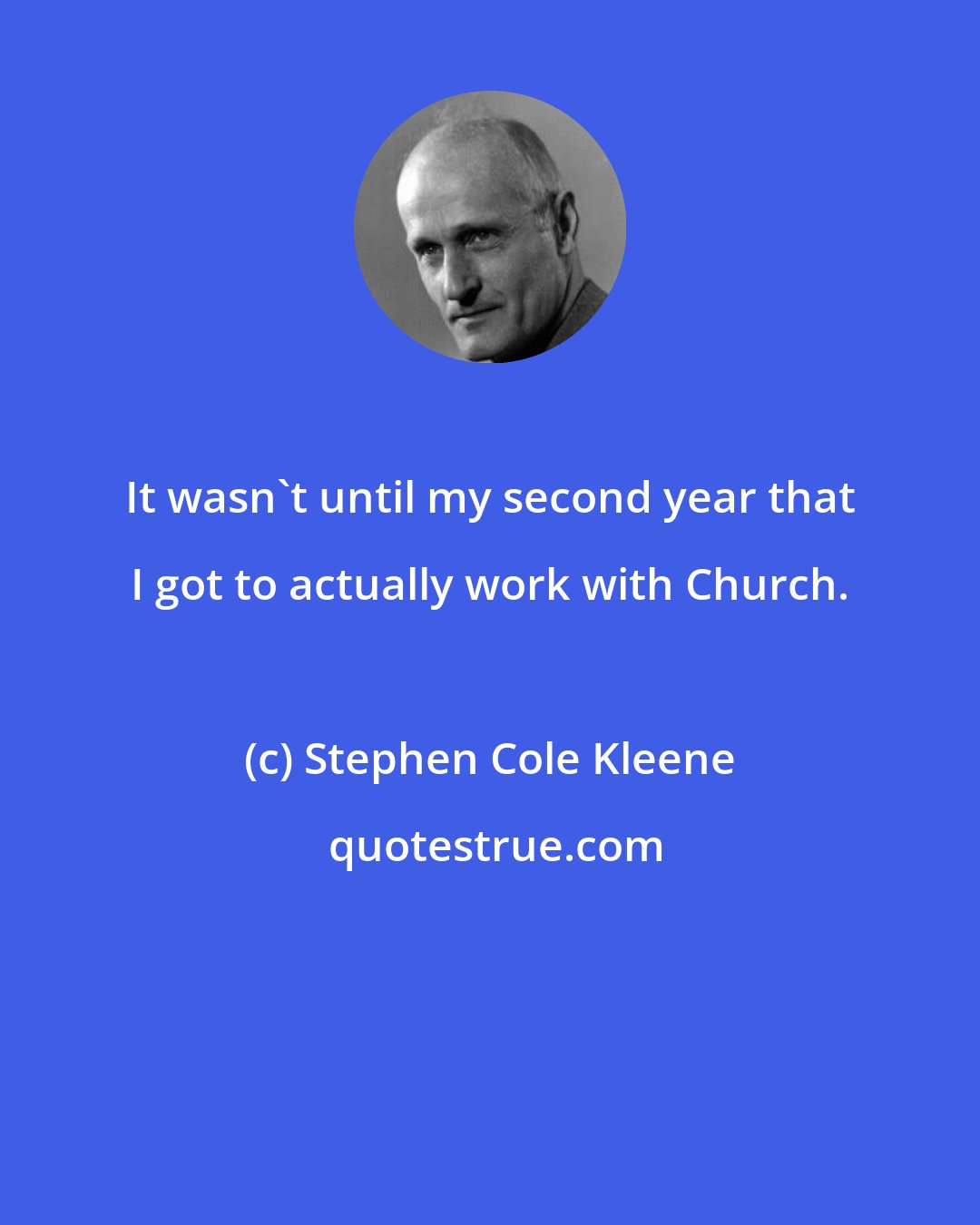 Stephen Cole Kleene: It wasn't until my second year that I got to actually work with Church.