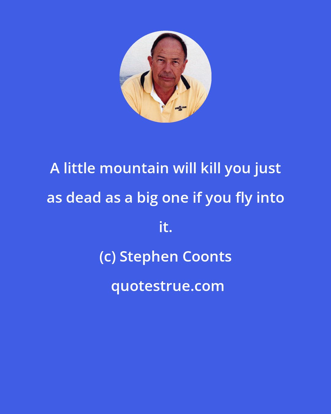 Stephen Coonts: A little mountain will kill you just as dead as a big one if you fly into it.