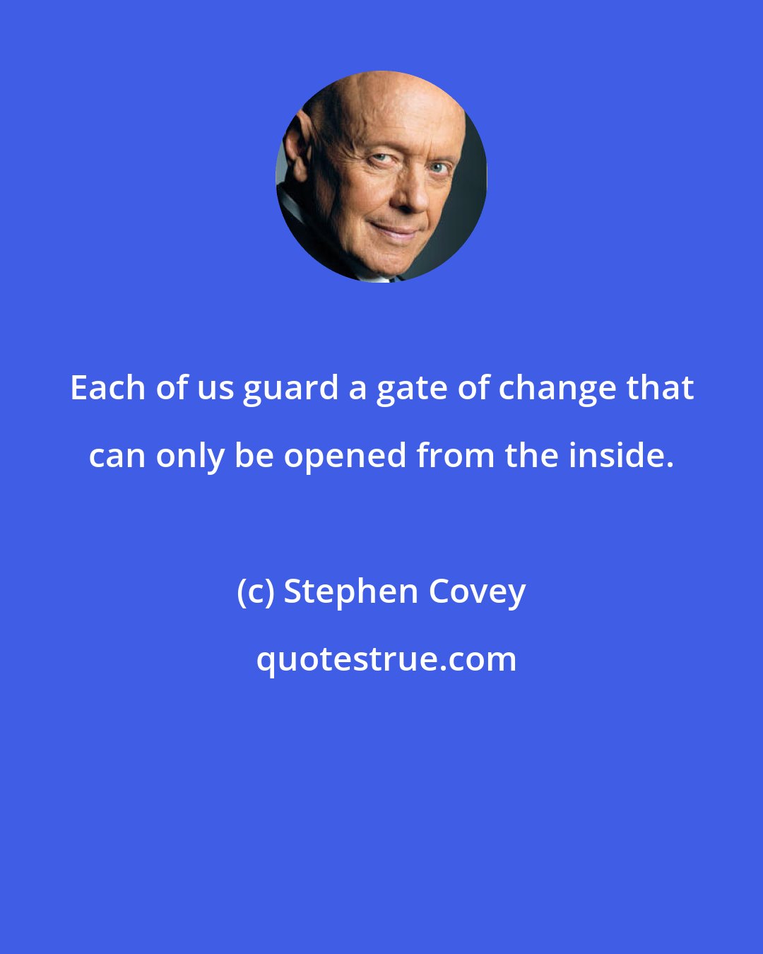 Stephen Covey: Each of us guard a gate of change that can only be opened from the inside.