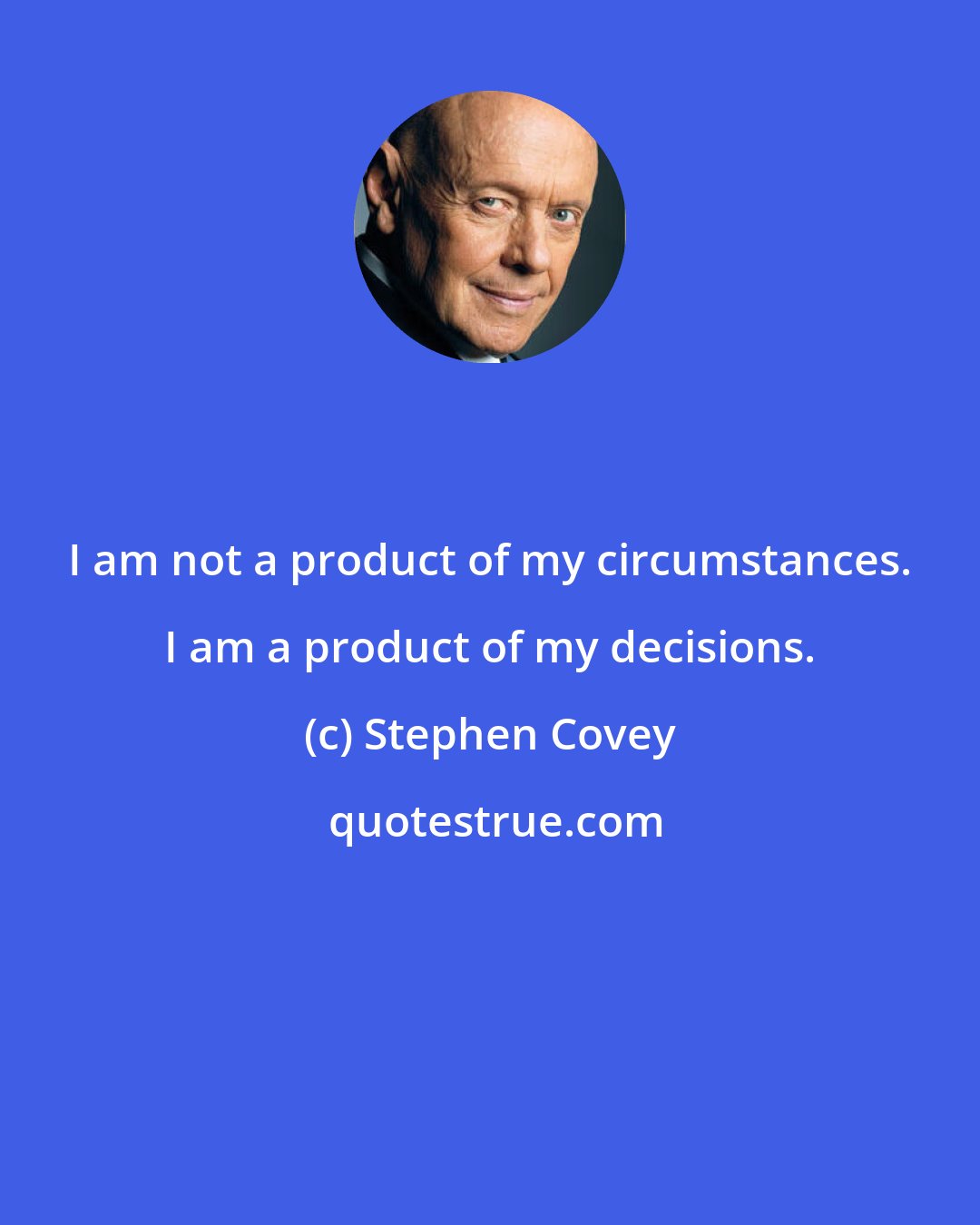 Stephen Covey: I am not a product of my circumstances. I am a product of my decisions.