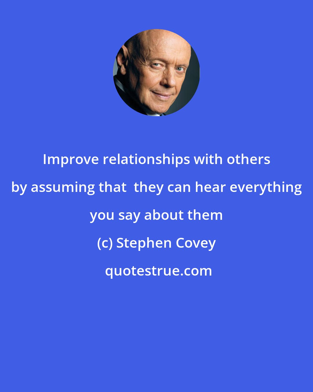 Stephen Covey: Improve relationships with others by assuming that  they can hear everything you say about them