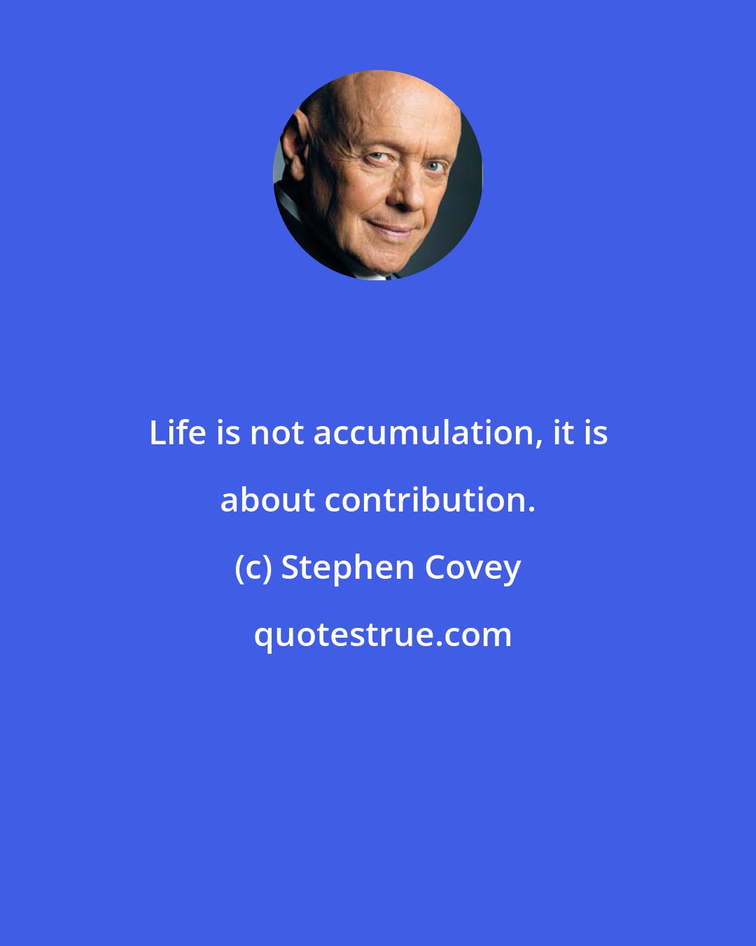 Stephen Covey: Life is not accumulation, it is about contribution.