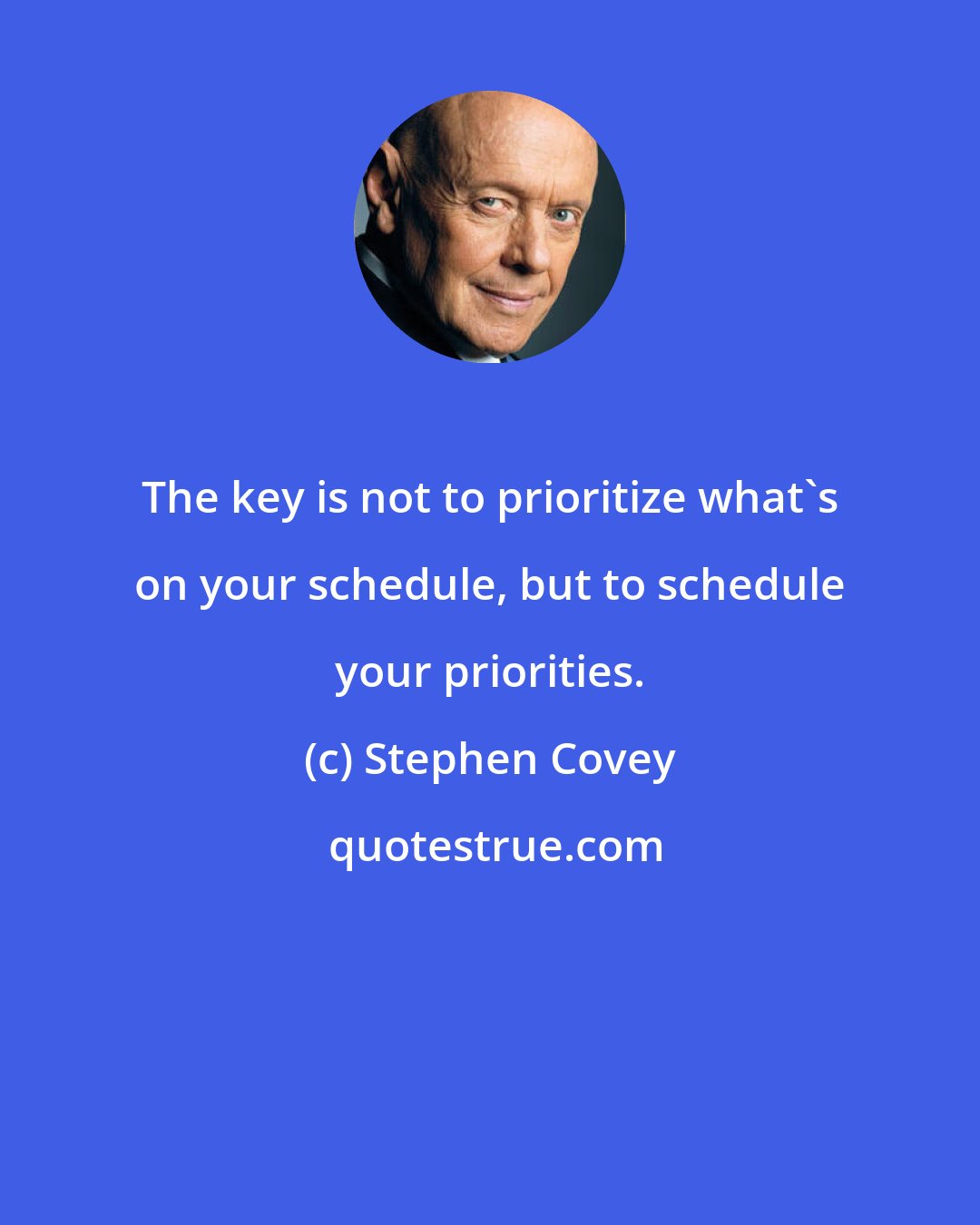 Stephen Covey: The key is not to prioritize what's on your schedule, but to schedule your priorities.