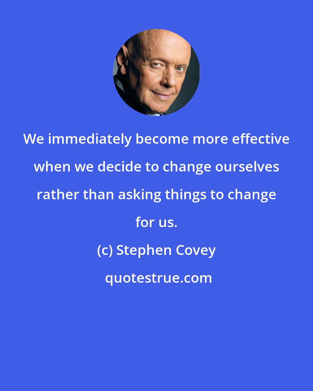 Stephen Covey: We immediately become more effective when we decide to change ourselves rather than asking things to change for us.