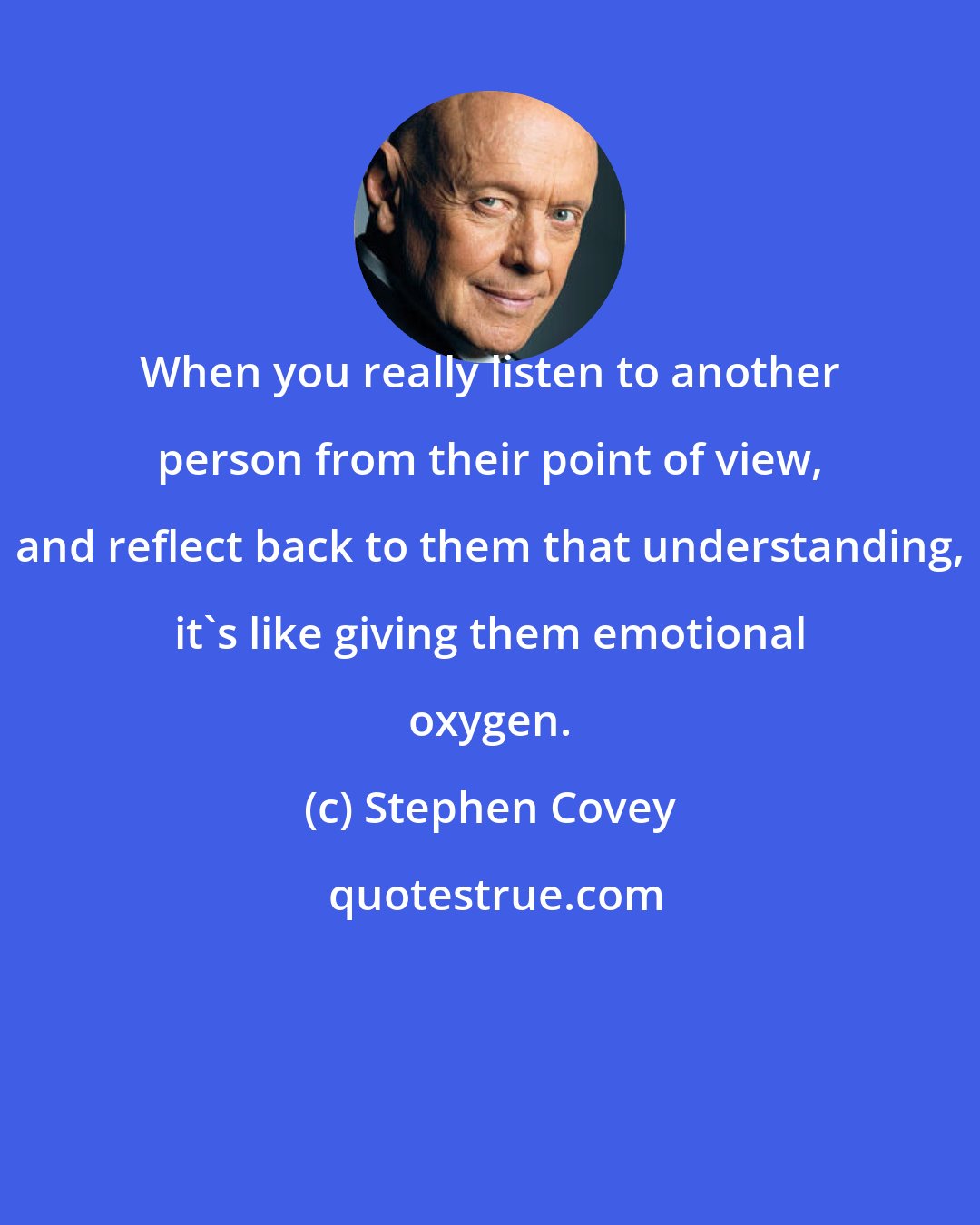 Stephen Covey: When you really listen to another person from their point of view, and reflect back to them that understanding, it's like giving them emotional oxygen.