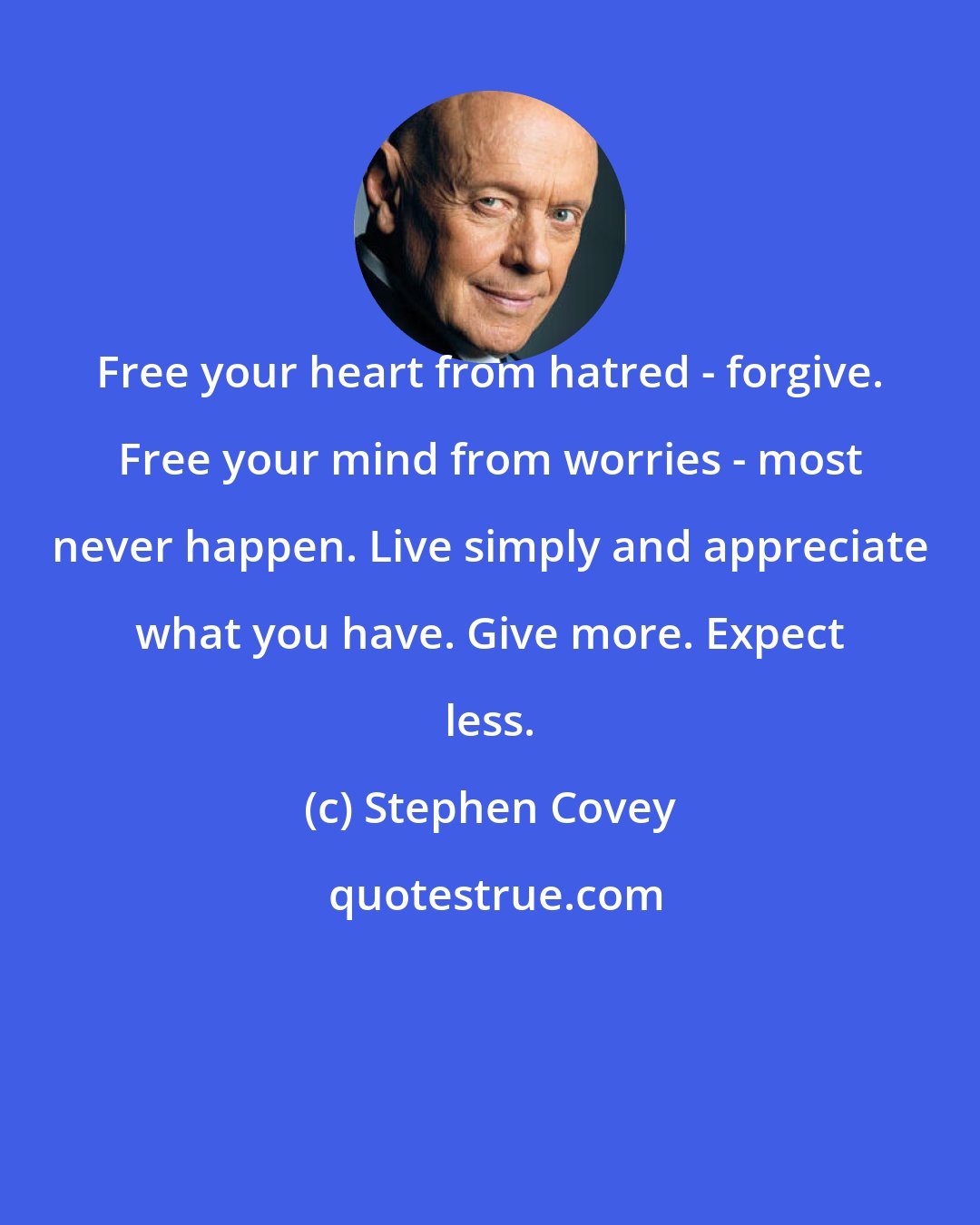 Stephen Covey: Free your heart from hatred - forgive. Free your mind from worries - most never happen. Live simply and appreciate what you have. Give more. Expect less.