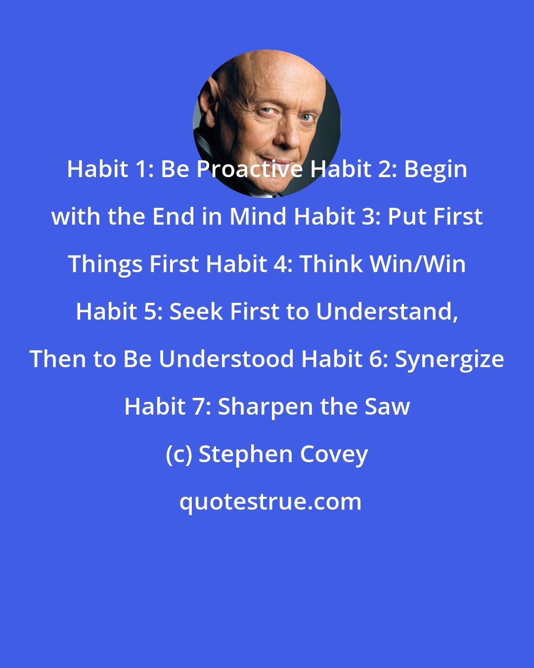 Stephen Covey: Habit 1: Be Proactive Habit 2: Begin with the End in Mind Habit 3: Put First Things First Habit 4: Think Win/Win Habit 5: Seek First to Understand, Then to Be Understood Habit 6: Synergize Habit 7: Sharpen the Saw