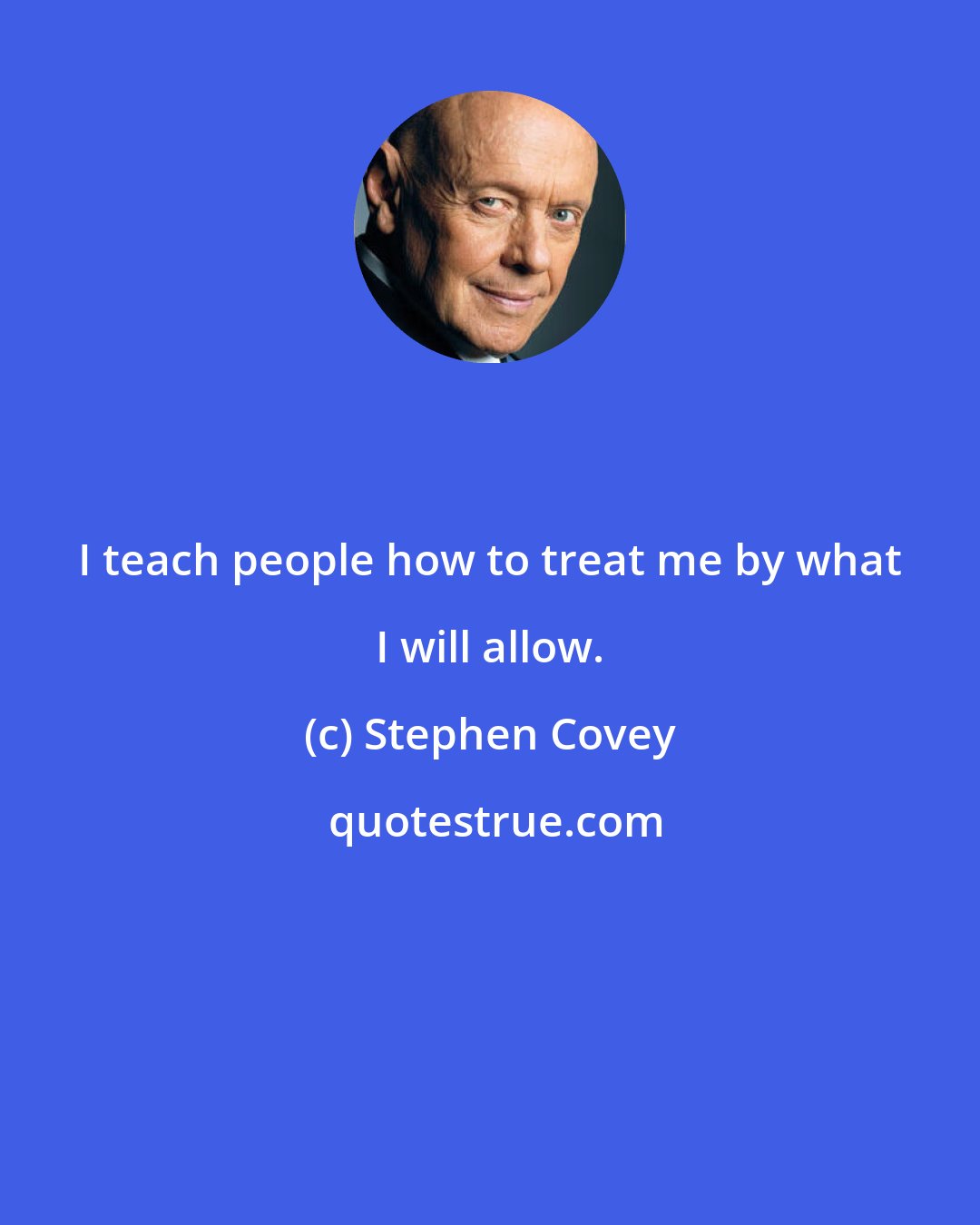 Stephen Covey: I teach people how to treat me by what I will allow.