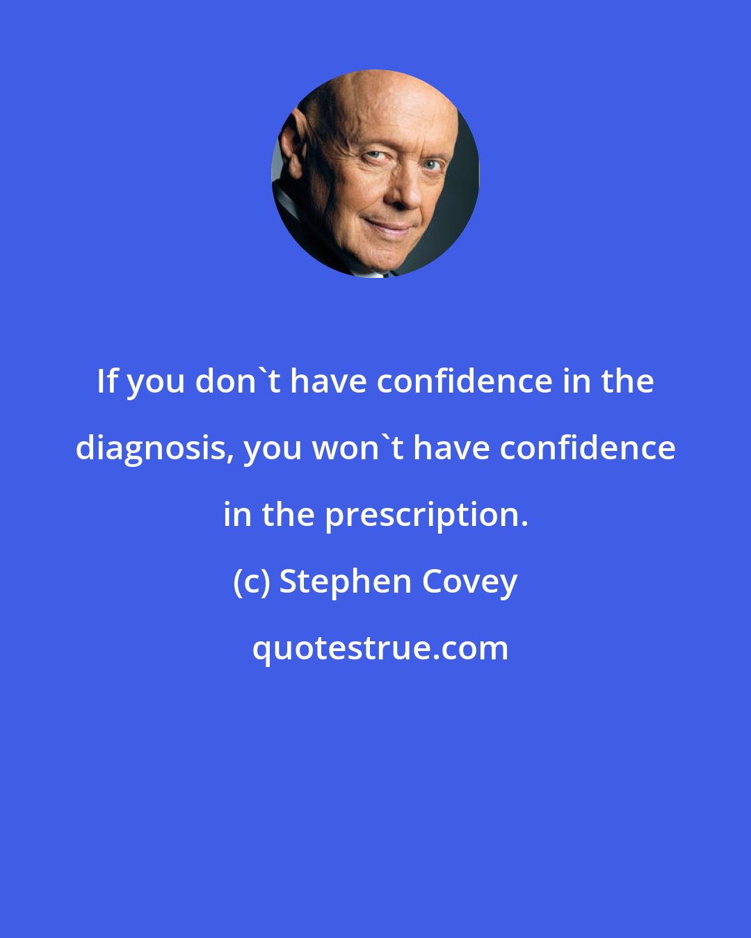 Stephen Covey: If you don't have confidence in the diagnosis, you won't have confidence in the prescription.