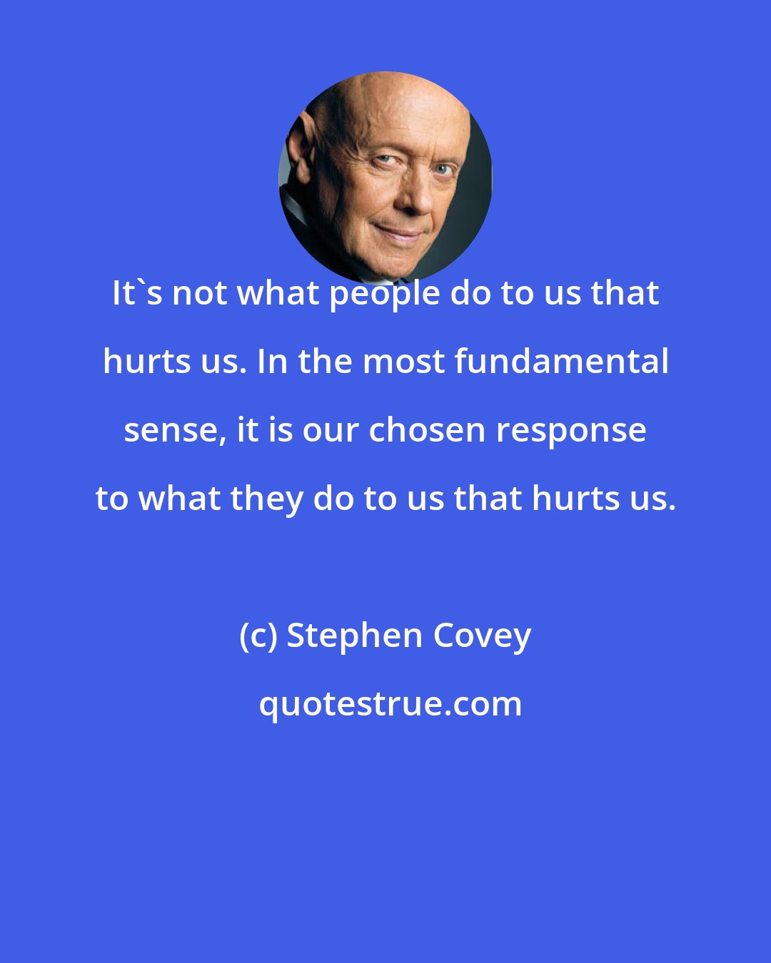 Stephen Covey: It's not what people do to us that hurts us. In the most fundamental sense, it is our chosen response to what they do to us that hurts us.