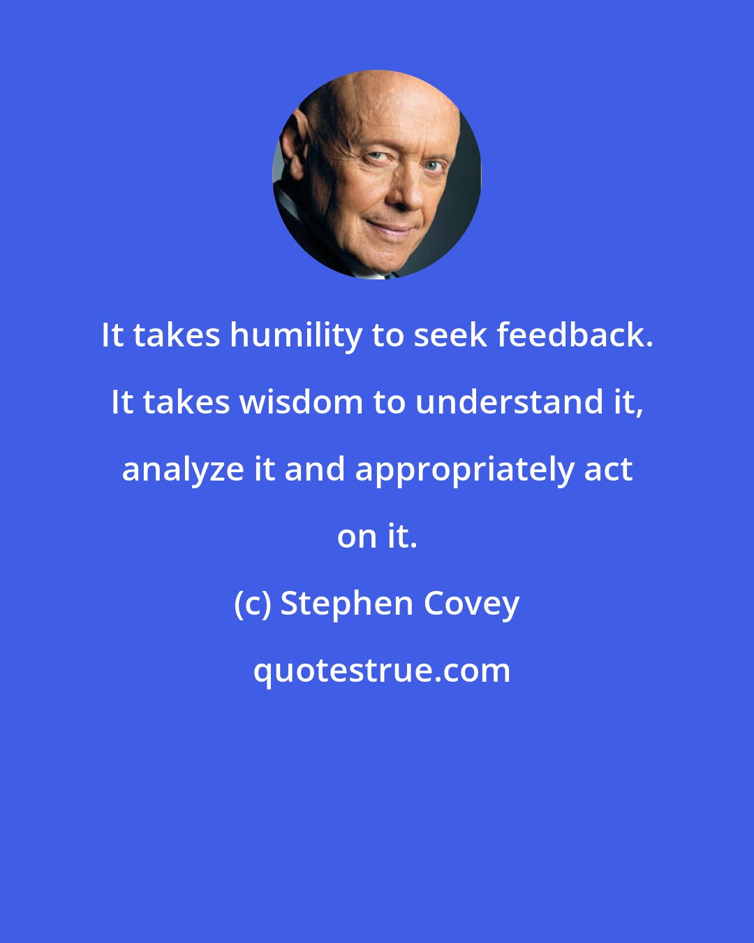 Stephen Covey: It takes humility to seek feedback. It takes wisdom to understand it, analyze it and appropriately act on it.