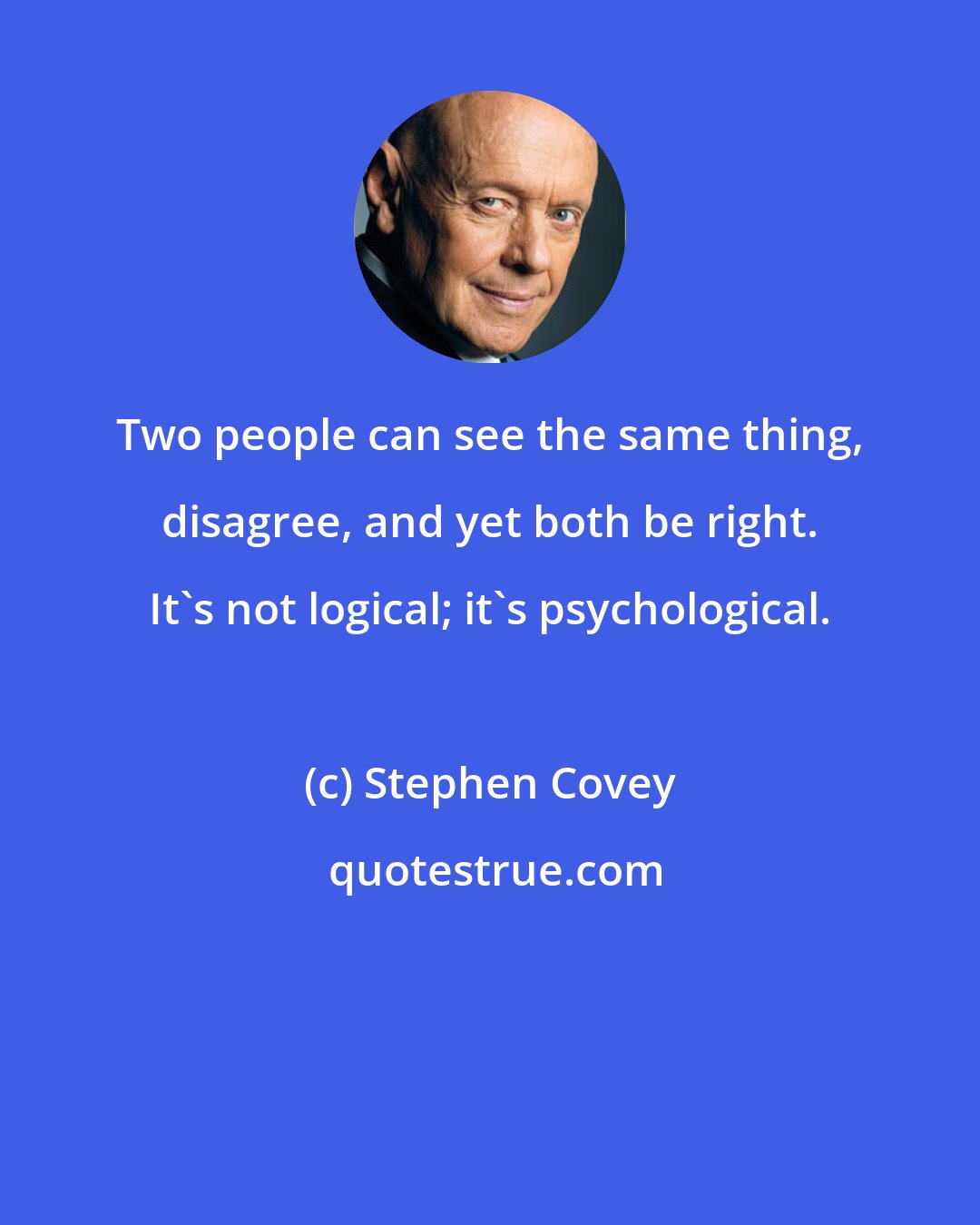 Stephen Covey: Two people can see the same thing, disagree, and yet both be right. It's not logical; it's psychological.