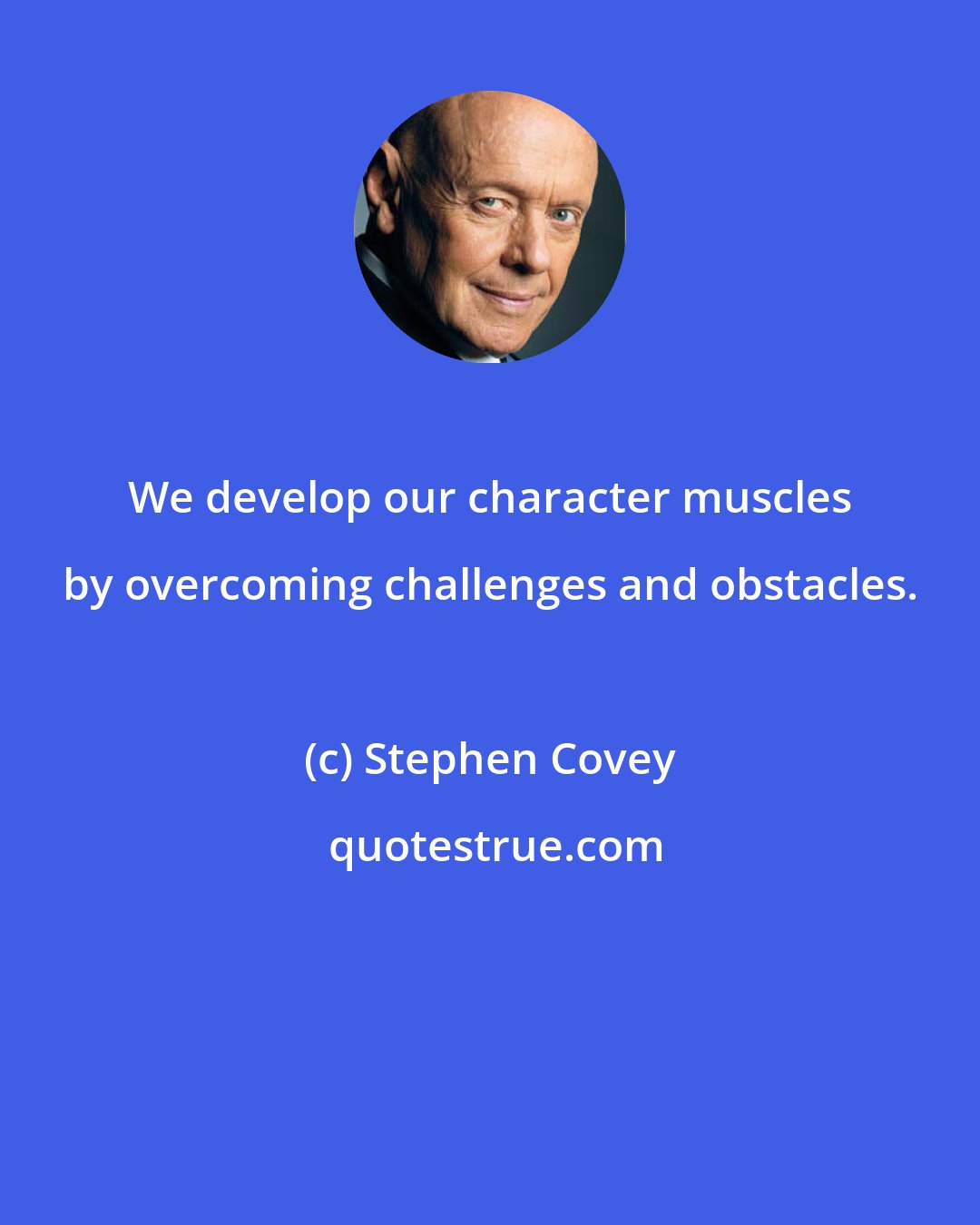 Stephen Covey: We develop our character muscles by overcoming challenges and obstacles.