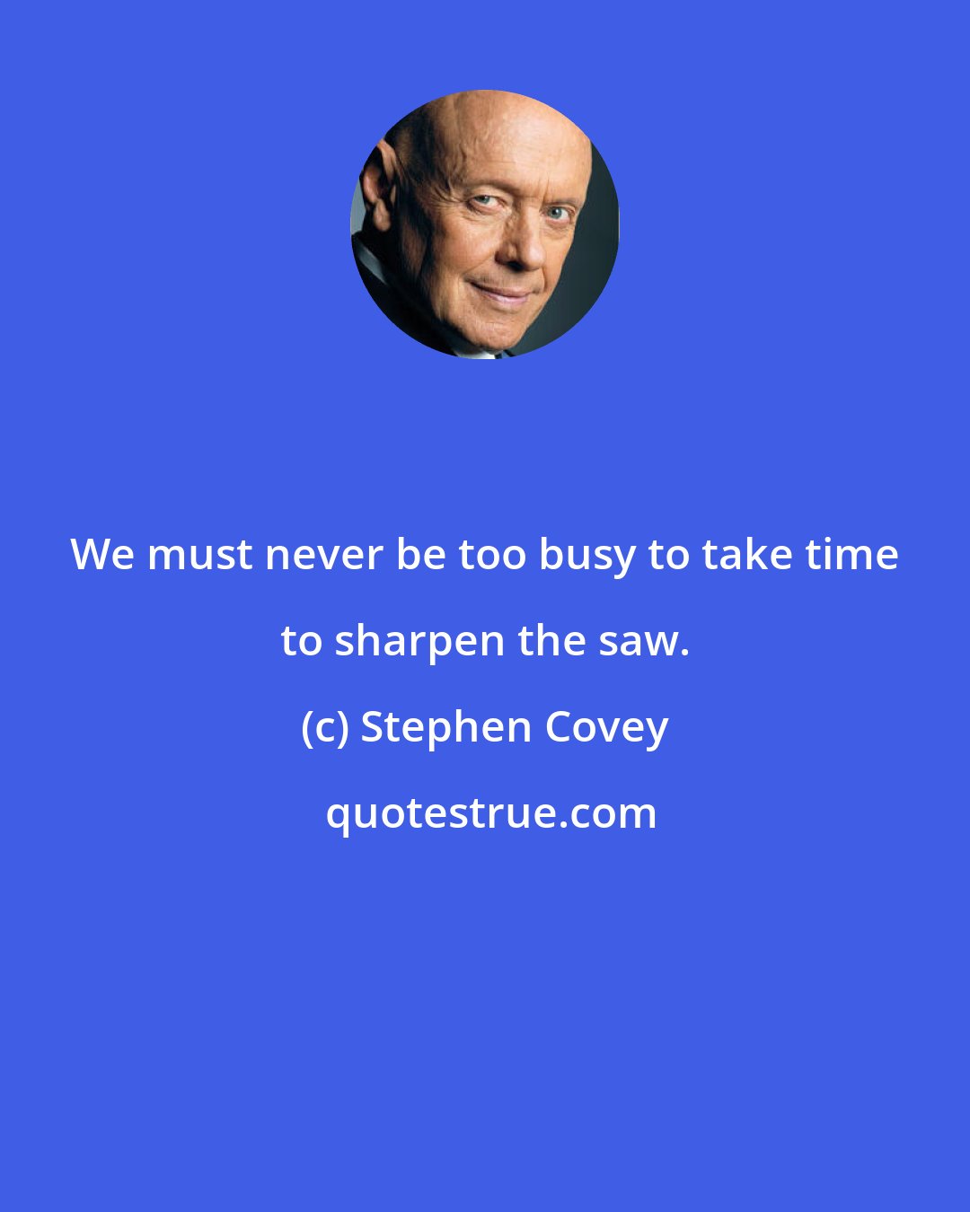 Stephen Covey: We must never be too busy to take time to sharpen the saw.